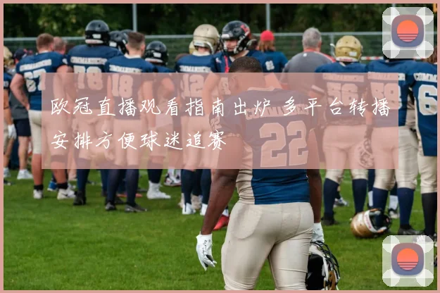 欧冠直播观看指南出炉 多平台转播安排方便球迷追赛