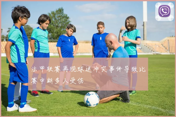 法甲联赛再现球迷冲突事件导致比赛中断多人受伤