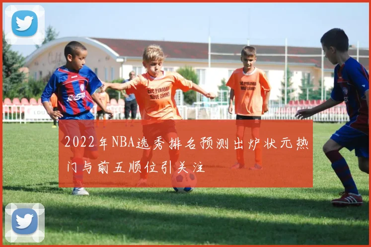 2022年NBA选秀排名预测出炉状元热门与前五顺位引关注