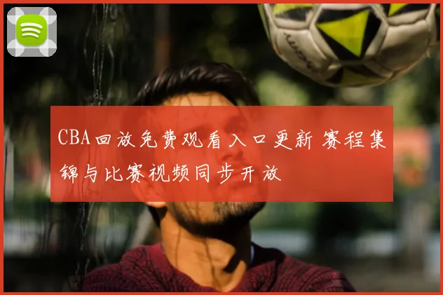 CBA回放免费观看入口更新 赛程集锦与比赛视频同步开放