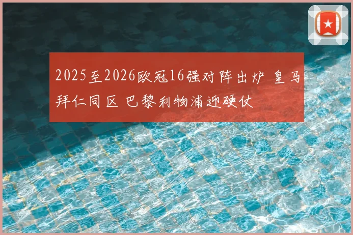 2025至2026欧冠16强对阵出炉 皇马拜仁同区 巴黎利物浦迎硬仗