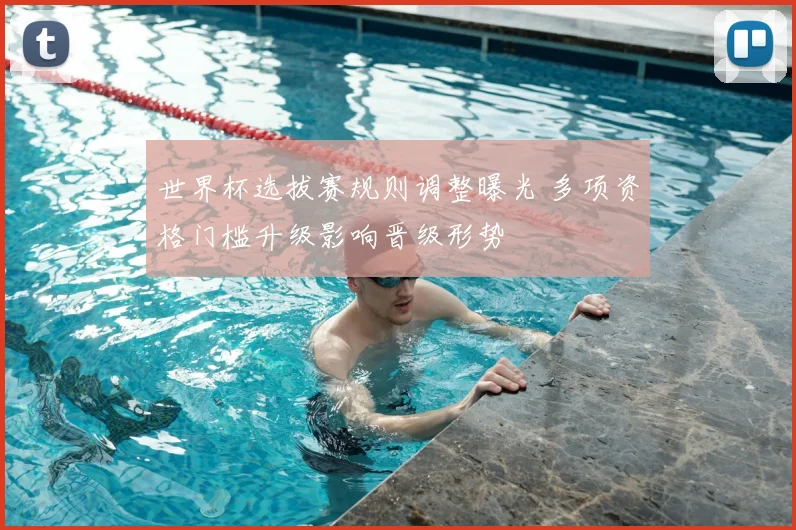 世界杯选拔赛规则调整曝光 多项资格门槛升级影响晋级形势