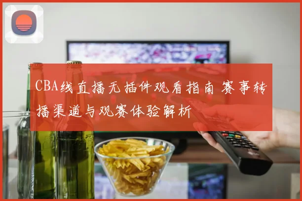 CBA线直播无插件观看指南 赛事转播渠道与观赛体验解析