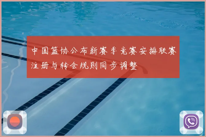 中国篮协公布新赛季竞赛安排联赛注册与转会规则同步调整