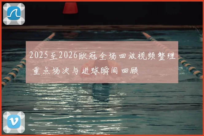 2025至2026欧冠全场回放视频整理 重点场次与进球瞬间回顾