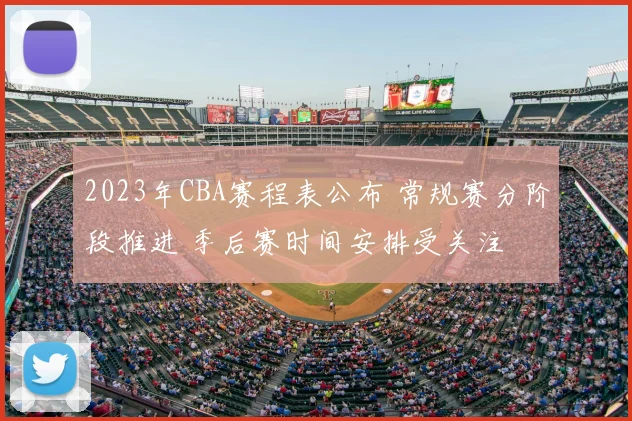 2023年CBA赛程表公布 常规赛分阶段推进 季后赛时间安排受关注