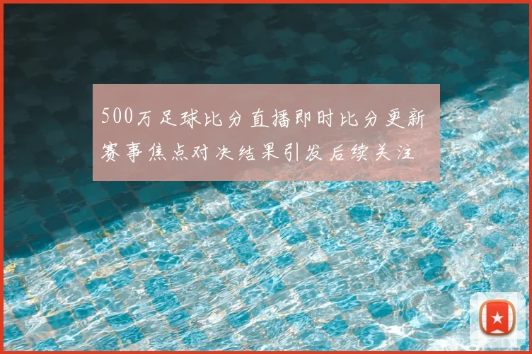 500万足球比分直播即时比分更新 赛事焦点对决结果引发后续关注