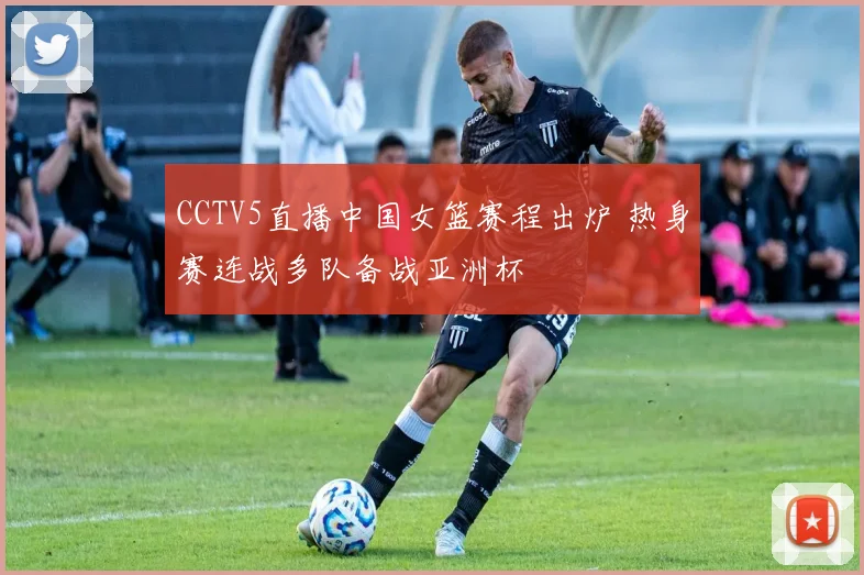 CCTV5直播中国女篮赛程出炉 热身赛连战多队备战亚洲杯