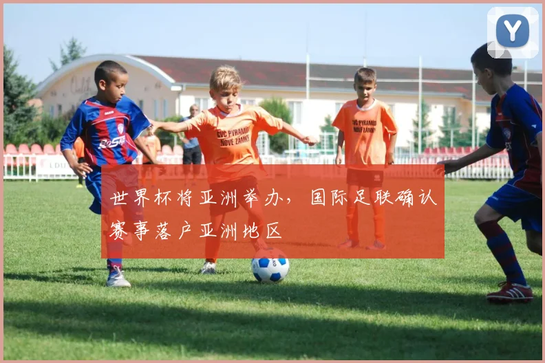 世界杯将亚洲举办，国际足联确认赛事落户亚洲地区