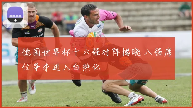 德国世界杯十六强对阵揭晓 八强席位争夺进入白热化