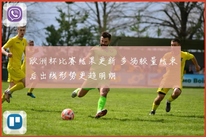 欧洲杯比赛结果更新 多场较量结束后出线形势更趋明朗