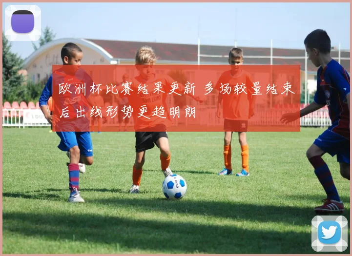 欧洲杯比赛结果更新 多场较量结束后出线形势更趋明朗