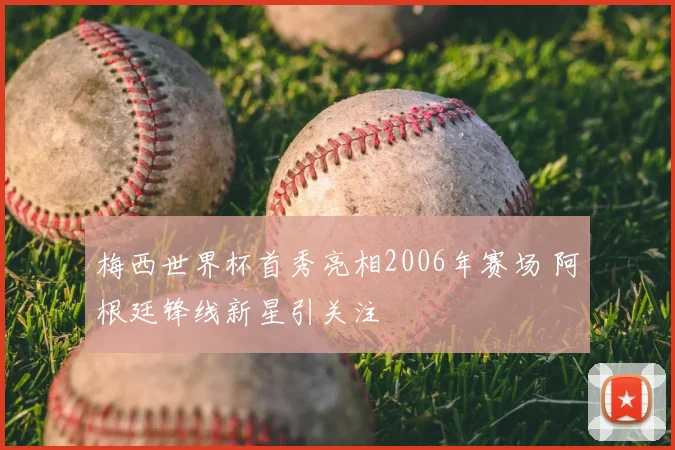 梅西世界杯首秀亮相2006年赛场 阿根廷锋线新星引关注
