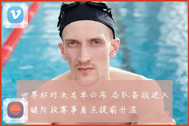 世界杯对决名单公布 各队备战进入关键阶段赛事看点提前升温