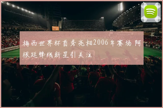 梅西世界杯首秀亮相2006年赛场 阿根廷锋线新星引关注