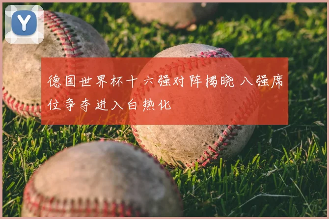 德国世界杯十六强对阵揭晓 八强席位争夺进入白热化